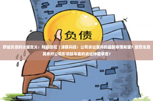 舒城负债的计量定义：财报透视｜津膜科技：公司诉讼案件的最新审理希望？能否生涯其余对公司影响较年夜的诉讼仲裁事变？