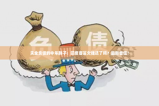 天全负债的中年胖子：印度首富欠钱还了吗？最新音信！