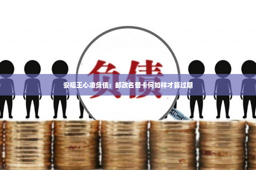 安福王心凌负债：邮政名誉卡何如样才算过期