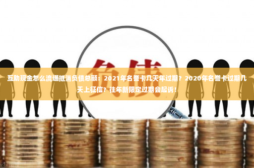 互助现金怎么流通抵消负债总额：2021年名誉卡几天年过期？2020年名誉卡过期几天上征信？往年新限定过期会起诉！