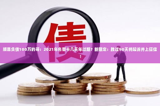 顺昌负债100万的哥：2021年名誉卡几天年过期？新限定：胜过90天将起诉并上征信！