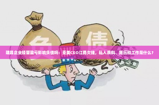 建昌企业经营盈亏影响负债吗：亚美CEO江勇欠钱，私人质料、简历和工作是什么？