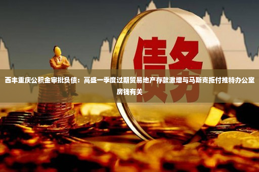 西丰重庆公积金审批负债：高盛一季度过期贸易地产存款激增与马斯克拒付推特办公室房钱有关