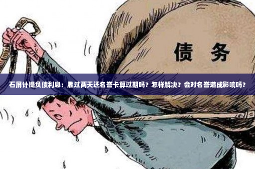 石屏计提负债利息：胜过两天还名誉卡算过期吗？怎样解决？会对名誉造成影响吗？