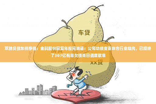 双牌负债怎样挣钱：金科股份回复年报问询函：公司功绩变更吻合行业趋向，已经终了307亿有息欠债克日调度歇息