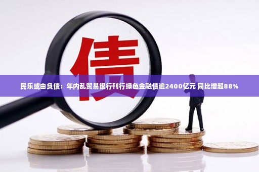 民乐或由负债：年内乱贸易银行刊行绿色金融债逾2400亿元 同比增超88%