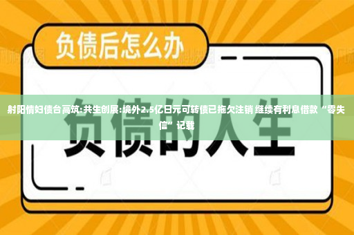 射阳情妇债台高筑:共生创展:境外2.5亿日元可转债已拖欠注销 继续有利息借款“零失信”记载