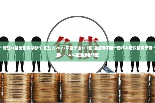 黔江st基础债务总额:广汇动力2022年盈馀逾113亿 连续两年翻一番将本增效债务率降至61.56%减速绿色转型