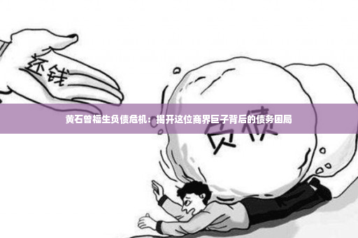 黄石曾福生负债危机：揭开这位商界巨子背后的债务困局