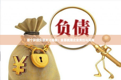 首个环保负债总计揭密：全面梳理企业责任与风险