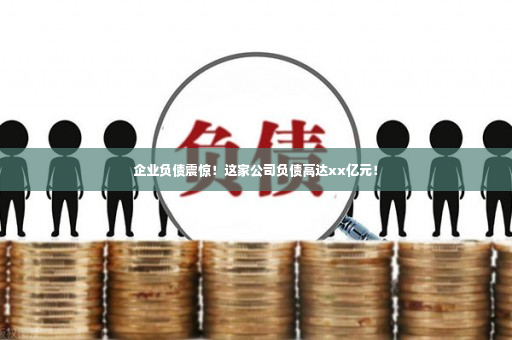 企业负债震惊！这家公司负债高达xx亿元！