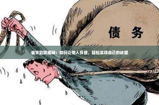 骗贷陷阱揭秘：如何让他人负债，轻松实现自己的欲望