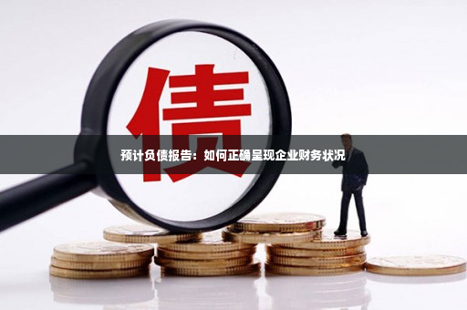 预计负债报告：如何正确呈现企业财务状况