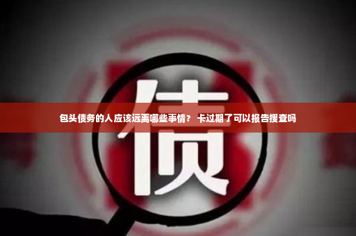 包头债务的人应该远离哪些事情？ 卡过期了可以报告搜查吗