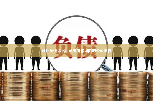 预计负债诉讼：承受法律风险的公司责任