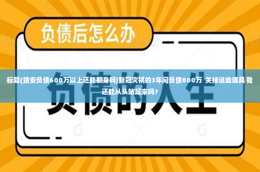 标题(靖安负债600万以上还能翻身吗)新冠灾祸的3年间负债800万  关掉这些道具 我还能从头站起来吗？