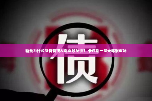 新蔡为什么所有有钱人都喜欢负债？ 卡过期一整天都很重吗