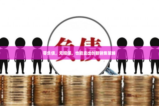 零负债，无担保，也能卖出创新销售策略