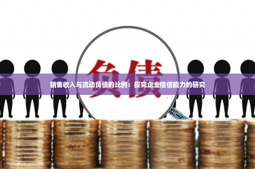 销售收入与流动负债的比例：探究企业偿债能力的研究