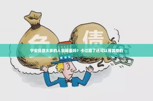 宁安负债太多的人会颠覆吗？卡过期了还可以用其他的