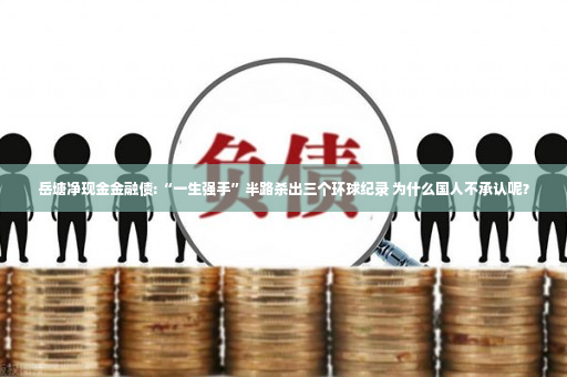 岳塘净现金金融债:“一生强手”半路杀出三个环球纪录 为什么国人不承认呢？