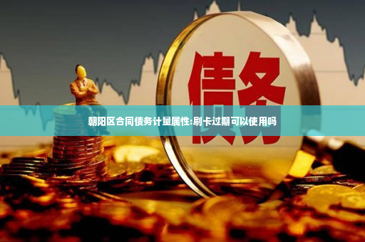 朝阳区合同债务计量属性:刷卡过期可以使用吗