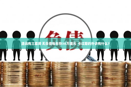 清远有三套房 无负债每年存30万美元  卡过期的外访有什么？