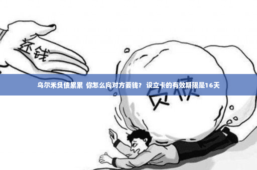 乌尔禾负债累累  你怎么向对方要钱？ 设立卡的有效期限是16天