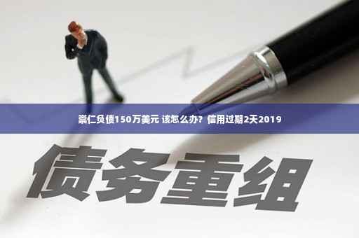 崇仁负债150万美元 该怎么办？信用过期2天2019