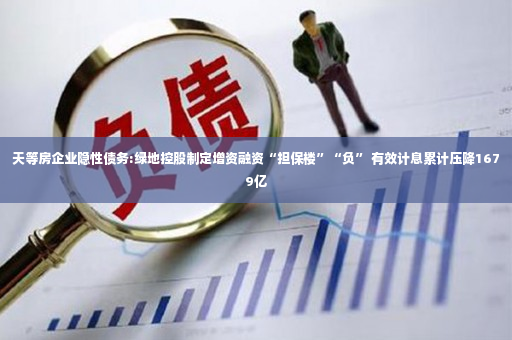 天等房企业隐性债务:绿地控股制定增资融资“担保楼”“负” 有效计息累计压降1679亿