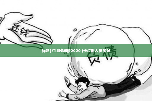 标题(红山欧洲债2020 )卡过期入狱多吗