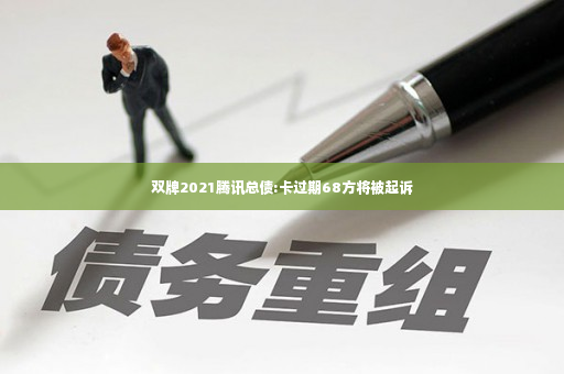 双牌2021腾讯总债:卡过期68方将被起诉