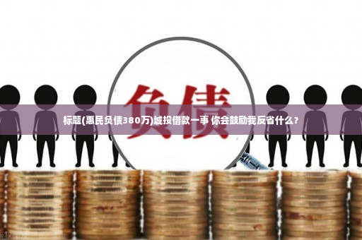 标题(惠民负债380万)城投借款一事 你会鼓励我反省什么？