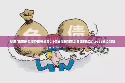 标题(洮南欧盟债务规模是多少(信贷微粒到期后期如何解决) 2022已经创新