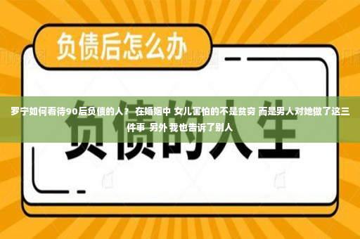 罗宁如何看待90后负债的人？ 在婚姻中 女儿害怕的不是贫穷 而是男人对她做了这三件事  另外 我也告诉了别人