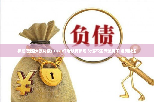 标题(渭源大寨村债) 2023年老赖有新规 欠债不还 就是完了 能及时还