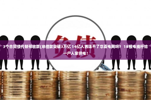 3个合同债代替预收款(总借款突破3万亿 14亿人养活不了华夏电网吗？ 18根电线杆给一户人家供电！