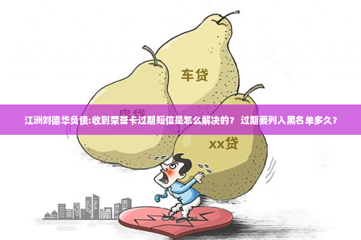 江洲刘德华负债:收到荣誉卡过期短信是怎么解决的？ 过期要列入黑名单多久？