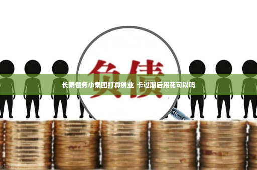 长泰债务小集团打算创业  卡过期后用花可以吗