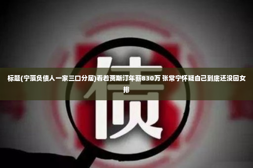 标题(宁蒗负债人一家三口分居)看着贾斯汀年薪830万 张常宁怀疑自己到底还没回女排