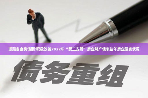 漾瀛省会负债额:积极改善2022年“第二支箭”房企财产债表往年房企融资状况