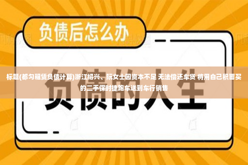 标题(都匀租赁负债计算)浙江绍兴、阮女士因资本不足 无法偿还车贷 将用自己积蓄买的二手保时捷跑车送到车行销售