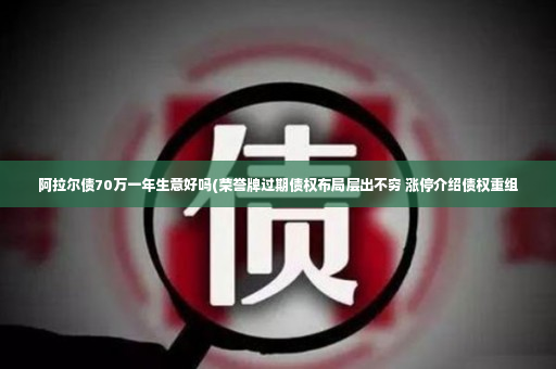 阿拉尔债70万一年生意好吗(荣誉牌过期债权布局层出不穷 涨停介绍债权重组