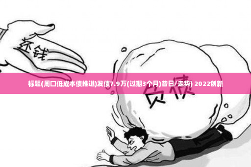 标题(周口低成本债推进)发债7.9万(过期3个月)昔日/走势) 2022创新