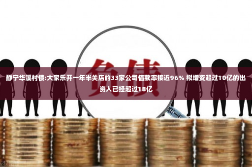 静宁华溪村债:大家乐开一年半关店的33家公司借款率接近96% 拟增资超过10亿的出资人已经超过18亿