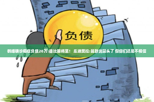 鹤峰确诊癌症负债20万:德比期将至！ 瓜迪奥拉:曼联说回头了 但你们还是不相信