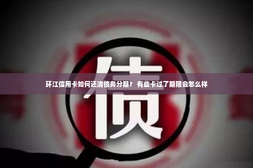 环江信用卡如何还清债务分期？ 有些卡过了期限会怎么样