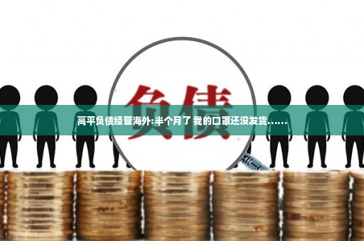 高平负债经营海外:半个月了 我的口罩还没发货……