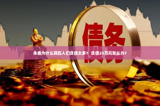 永泰为什么现在人们负债太多？ 负债25万元怎么办？