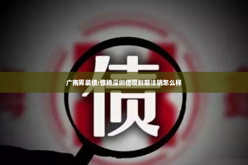 广南男装债:惊艳深圳借呗到期注销怎么样